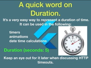A quick word on
Duration.
It’s a very easy way to represent a duration of time.
It can be used in the following:
Duration (seconds: 5)
timers
animations
date time calculations
Keep an eye out for it later when discussing HTTP
timeouts.
 