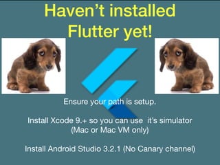 Haven’t installed
Flutter yet!
Ensure your path is setup.

Install Xcode 9.+ so you can use it’s simulator
(Mac or Mac VM only)

Install Android Studio 3.2.1 (No Canary channel)
 