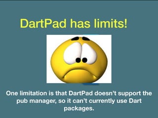 DartPad has limits!
One limitation is that DartPad doesn’t support the
pub manager, so it can’t currently use Dart
packages.
 