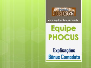 Equipe
PHOCUS
www.equipephocus.com.br
Explicações
Bônus Comodato
 