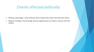 Chariot effected politically
 Military advantage, cities without them feared the cities that did have them.
 Kings of stronger city leverage and an opportunity to create a treaty with the
nation.
 