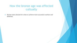 How the bronze age was effected
cultually
 Bronze tools allowed for cities to achieve more successful warfare and
defenses.
 