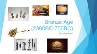Bronze Age
(2300BC-700BC)
By: Ashley Dayan
 
