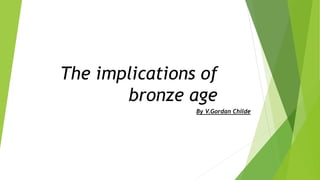The implications of
bronze age
By V.Gordan Childe
 