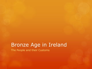Bronze Age in Ireland
The People and their Customs
 