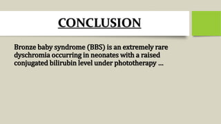 CONCLUSION
Bronze baby syndrome (BBS) is an extremely rare
dyschromia occurring in neonates with a raised
conjugated bilirubin level under phototherapy …
 