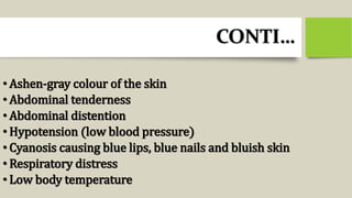 CONTI…
• Ashen-gray colour of the skin
• Abdominal tenderness
• Abdominal distention
• Hypotension (low blood pressure)
• Cyanosis causing blue lips, blue nails and bluish skin
• Respiratory distress
• Low body temperature
 