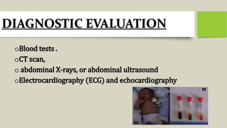 DIAGNOSTIC EVALUATION
oBlood tests .
oCT scan,
o abdominal X-rays, or abdominal ultrasound
oElectrocardiography (ECG) and echocardiography
 