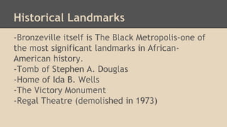 Historical Landmarks 
-Bronzeville itself is The Black Metropolis-one of 
the most significant landmarks in African- 
Amer...