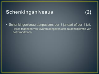 • Schenkingsniveau aanpassen: per 1 januari of per 1 juli.
-Twee maanden van tevoren aangeven aan de administratie van
het Broodfonds.
 