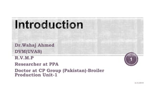 Dr.Wahaj Ahmed
DVM(UVAS)
R.V.M.P
Researcher at PPA
Doctor at CP Group (Pakistan)-Broiler
Production Unit-1
2/3/2019
1
 