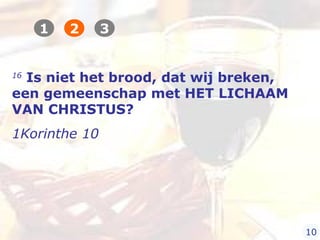16
Is niet het brood, dat wij breken,
een gemeenschap met HET LICHAAM
VAN CHRISTUS?
1Korinthe 10
1 2 3
10
 