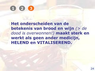 Het onderscheiden van de
betekenis van brood en wijn (> de
dood is overwonnen!) maakt sterk en
werkt als geen ander medicijn,
HELEND en VITALISEREND.
1 2 3
24
 