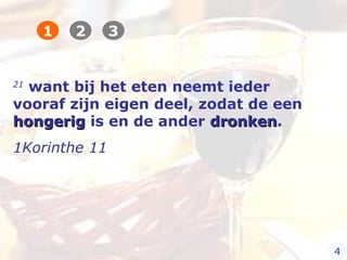 21
want bij het eten neemt ieder
vooraf zijn eigen deel, zodat de een
hongerighongerig is en de ander dronkendronken.
1Korinthe 11
1 2 3
4
 