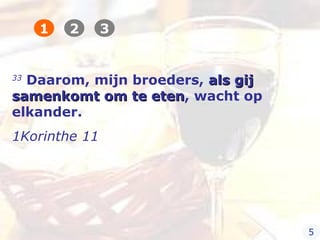33
Daarom, mijn broeders, als gijals gij
samenkomt om te etensamenkomt om te eten, wacht op
elkander.
1Korinthe 11
1 2 3
5
 