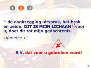 24
de dankzegging uitsprak, het brak
en zeide: DIT IS MIJN LICHAAMDIT IS MIJN LICHAAM voor
u, doet dit tot mijn gedachtenis.
1Korinthe 11
S.V. dat voor u gebroken wordt
1 2 3
8
 