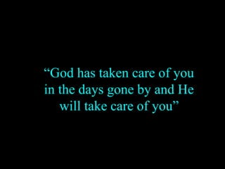“God has taken care of you
in the days gone by and He
will take care of you”
 