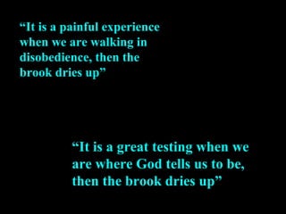 “It is a great testing when we
are where God tells us to be,
then the brook dries up”
“It is a painful experience
when we are walking in
disobedience, then the
brook dries up”
 