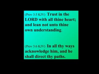 (Prov 3:5 KJV) Trust in the
LORD with all thine heart;
and lean not unto thine
own understanding.
(Prov 3:6 KJV) In all thy ways
acknowledge him, and he
shall direct thy paths.
 