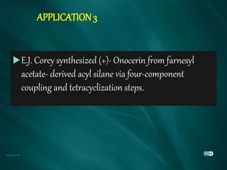 APPLICATION3
E.J. Corey synthesized (+)- Onocerin from farnesyl
acetate- derived acyl silane via four-component
coupling and tetracyclization steps.
 