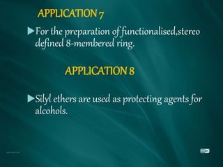 APPLICATION 7
For the preparation of functionalised,stereo
defined 8-membered ring.
APPLICATION 8
Silyl ethers are used as protecting agents for
alcohols.
 