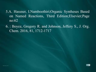 5.A. Hassner, I.Namboothiri;Organic Syntheses Based
on Named Reactions, Third Edition;Elsevier;Page
no:62
6. : Boyce, Gregory R. and Johnson, Jeffery S., J. Org.
Chem. 2016, 81, 1712-1717
 