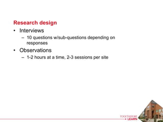 Research design
• Interviews
– 10 questions w/sub-questions depending on
responses
• Observations
– 1-2 hours at a time, 2...