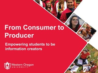 From Consumer to
Producer
Empowering students to be
information creators
 