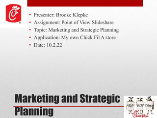 Marketing and Strategic
Planning
• Presenter: Brooke Klepke
• Assignment: Point of View Slideshare
• Topic: Marketing and Strategic Planning
• Application: My own Chick Fil A store
• Date: 10.2.22
 