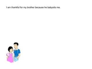 I am thankful for my brother because he babysits me. 