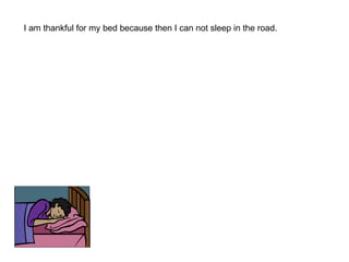 I am thankful for my bed because then I can not sleep in the road. 