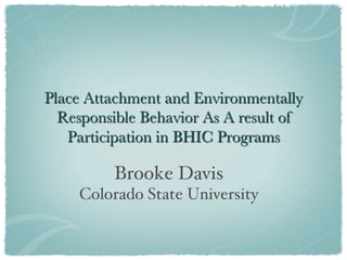 Place Attachment and Environmentally
Responsible Behavior As A result of
Participation in BHIC Programs

Brooke Davis !
Colorado State University!
!
 