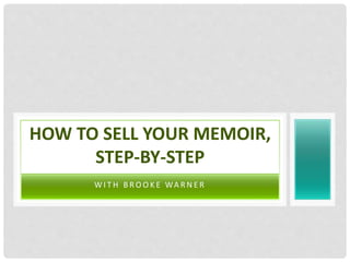 W I T H B R O O K E WA R N E R
HOW TO SELL YOUR MEMOIR,
STEP-BY-STEP
 