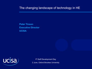 IT Staff Development Day
2 June, Oxford Brookes University
The changing landscape of technology in HE
Peter Tinson
Executive Director
UCISA
 