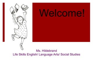 Welcome! Ms. Hildebrand Life Skills English/ Language Arts/ Social Studies 