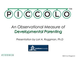 ©2013 Lori Roggman
An Observational Measure of
Developmental ParentingDevelopmental Parenting
Presentation by Lori A. Roggman, Ph.D
 