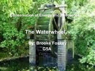 Conservation of Energy and Resources:   By: Brooke Foskey G5A   The Waterwheel 