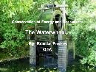 Conservation of Energy and Resources:   By: Brooke Foskey G5A   The Waterwheel 