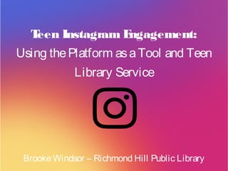 Teen Instagram Engagement:
Using thePlatform asaTool and Teen
Library Service
BrookeWindsor – Richmond Hill Public Library
 