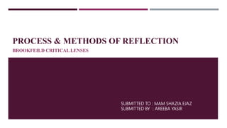 PROCESS & METHODS OF REFLECTION
BROOKFEILD CRITICAL LENSES
SUBMITTED TO : MAM SHAZIA EJAZ
SUBMITTED BY : AREEBA YASIR
 