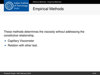 These methods determines the viscosity without addressing the
constitutive relationship.
Capillary Viscometer
Relation with other test.
Different Methods - Empirical Methods
Empirical Methods
Priyansh Singh | 16th February 2016 12/33
 