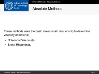 These methods uses the basic stress strain relationship to determine
viscosity of material.
Rotational Viscometer.
Shear Rheometer.
Different Methods - Absolute Methods
Absolute Methods
Priyansh Singh | 16th February 2016 14/33
 