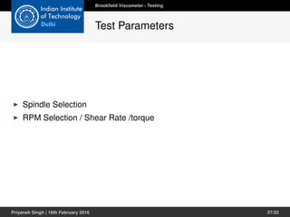 Spindle Selection
RPM Selection / Shear Rate /torque
Brookﬁeld Viscometer - Testing
Test Parameters
Priyansh Singh | 16th February 2016 27/33
 