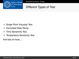 Single Point Viscosity Test
Controlled Rate Ramp
Time Sensitivity Test
Temperature Sensitivity Test
And lots of more...
Brookﬁeld Viscometer - Testing
Different Types of Test
Priyansh Singh | 16th February 2016 28/33
 