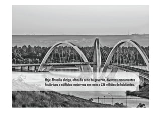 Hoje, Brasília abriga, além da sede do governo, diversos monumentos
históricos e edifícios modernos em meio a 2,6 milhões de habitantes.
 