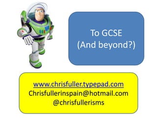 To GCSE (And beyond?) www.chrisfuller.typepad.com Chrisfullerinspain@hotmail.com @chrisfullerisms 