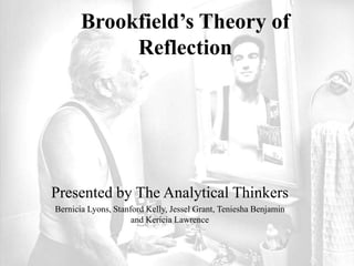 Brookfield’s Theory of
Reflection
Presented by The Analytical Thinkers
Bernicia Lyons, Stanford Kelly, Jessel Grant, Teniesha Benjamin
and Kericia Lawrence
 