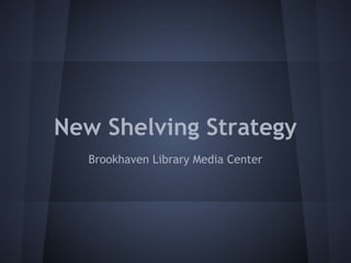New Shelving Strategy
Brookhaven Library Media Center
 