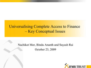 Nachiket Mor, Bindu Ananth and Suyash Rai October 23, 2009 Universalising Complete Access to Finance  –  Key Conceptual Issues 