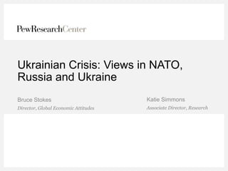 Ukrainian Crisis: Views in NATO,
Russia and Ukraine
Katie Simmons
Director, Global Economic Attitudes Associate Director, Research
Bruce Stokes
 